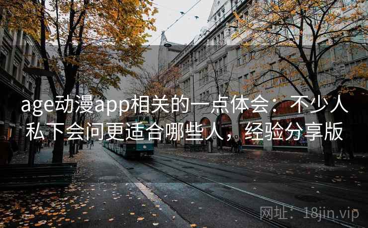 age动漫app相关的一点体会：不少人私下会问更适合哪些人，经验分享版