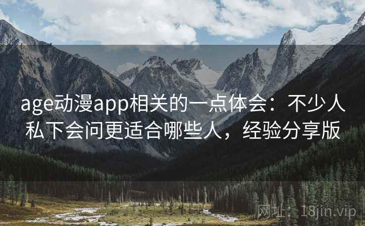age动漫app相关的一点体会：不少人私下会问更适合哪些人，经验分享版