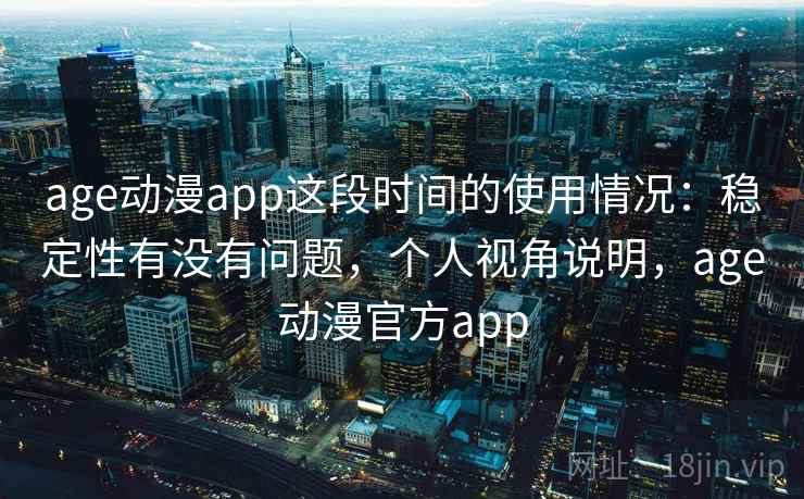 age动漫app这段时间的使用情况：稳定性有没有问题，个人视角说明，age动漫官方app