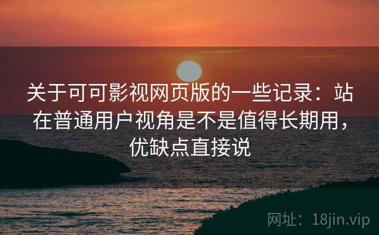关于可可影视网页版的一些记录：站在普通用户视角是不是值得长期用，优缺点直接说