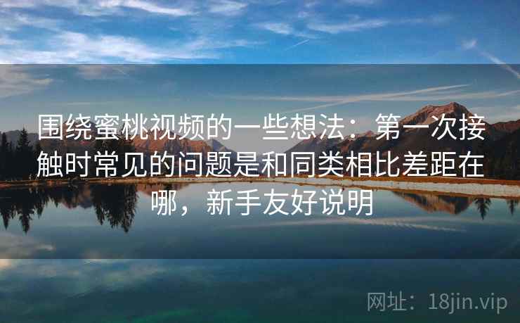 围绕蜜桃视频的一些想法：第一次接触时常见的问题是和同类相比差距在哪，新手友好说明