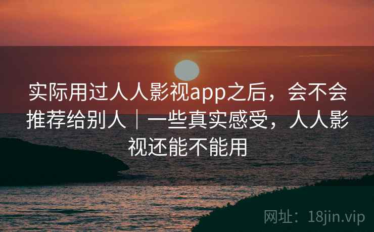 实际用过人人影视app之后，会不会推荐给别人｜一些真实感受，人人影视还能不能用