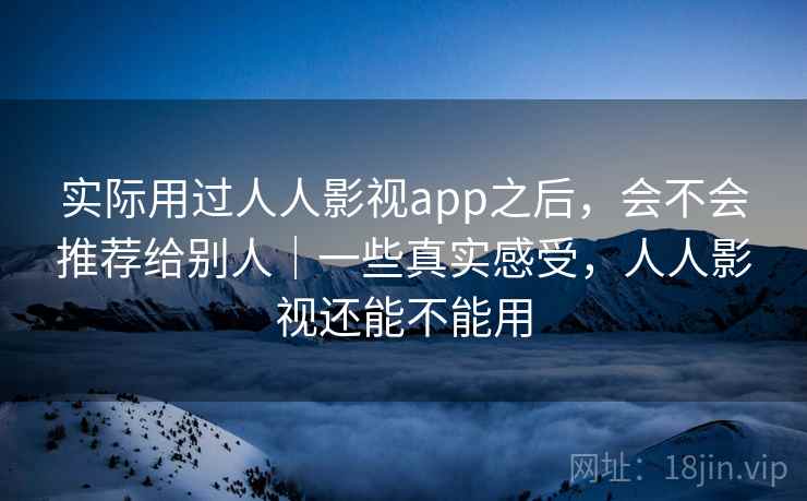 实际用过人人影视app之后，会不会推荐给别人｜一些真实感受，人人影视还能不能用