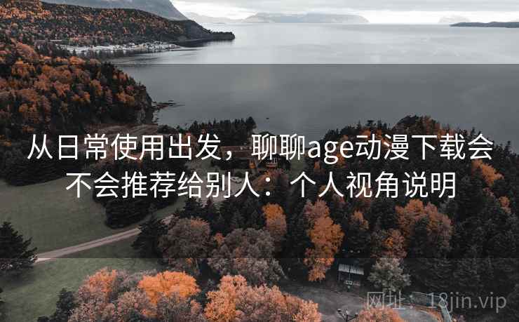 从日常使用出发，聊聊age动漫下载会不会推荐给别人：个人视角说明