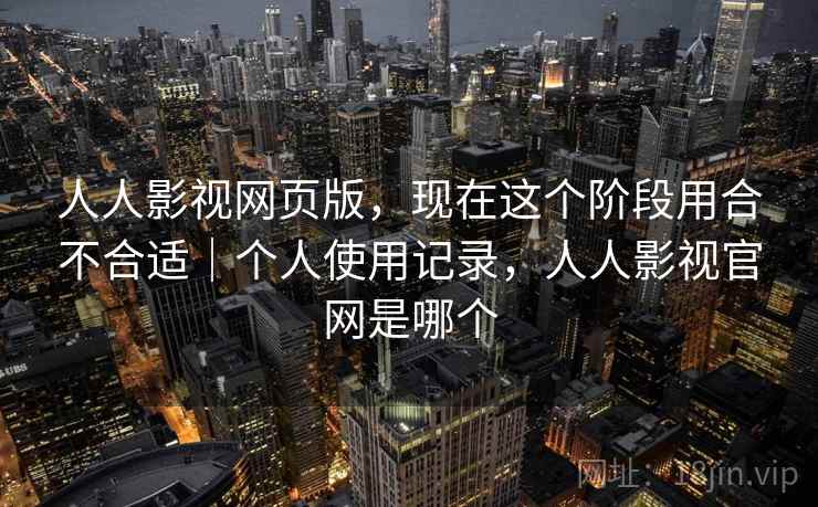 人人影视网页版，现在这个阶段用合不合适｜个人使用记录，人人影视官网是哪个