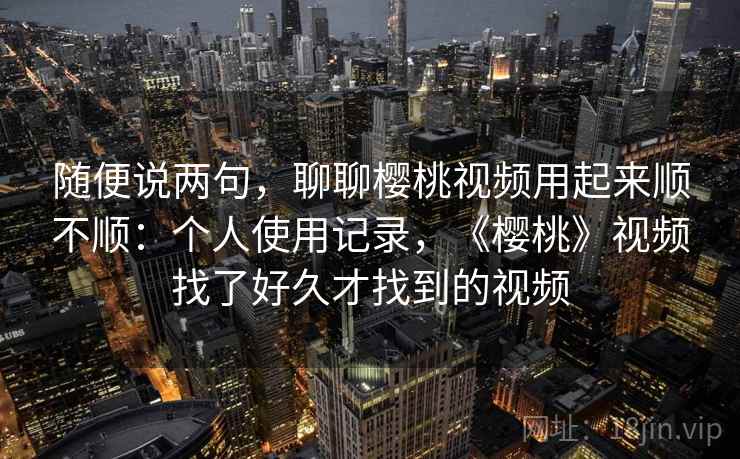 随便说两句，聊聊樱桃视频用起来顺不顺：个人使用记录，《樱桃》视频找了好久才找到的视频