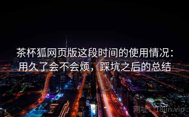 茶杯狐网页版这段时间的使用情况：用久了会不会烦，踩坑之后的总结
