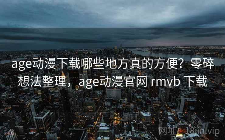 age动漫下载哪些地方真的方便？零碎想法整理，age动漫官网 rmvb 下载
