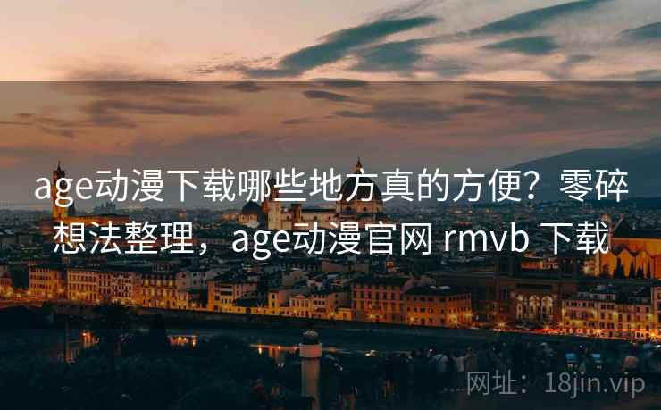 age动漫下载哪些地方真的方便？零碎想法整理，age动漫官网 rmvb 下载