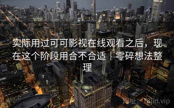 实际用过可可影视在线观看之后，现在这个阶段用合不合适｜零碎想法整理