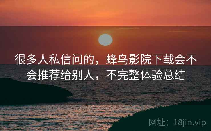 很多人私信问的，蜂鸟影院下载会不会推荐给别人，不完整体验总结
