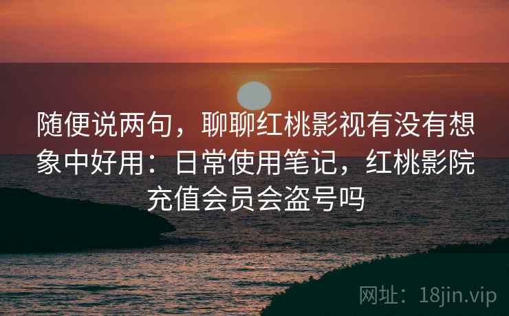随便说两句,聊聊红桃影视有没有想象中好用:日常使用笔记,红桃影院充值会员会盗号吗 随便说两句,聊聊红桃影视有没有想象中好用:日常使用笔记,红桃影院充值会员会盗号吗
