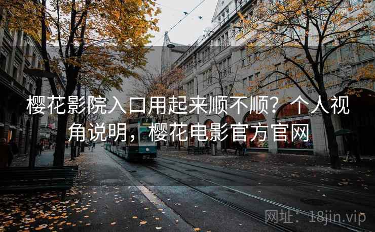 樱花影院入口用起来顺不顺?个人视角说明,樱花电影官方官网 樱花影院入口用起来顺不顺?个人视角说明,樱花电影官方官网
