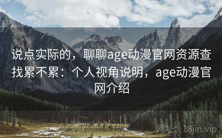 说点实际的，聊聊age动漫官网资源查找累不累：个人视角说明，age动漫官网介绍