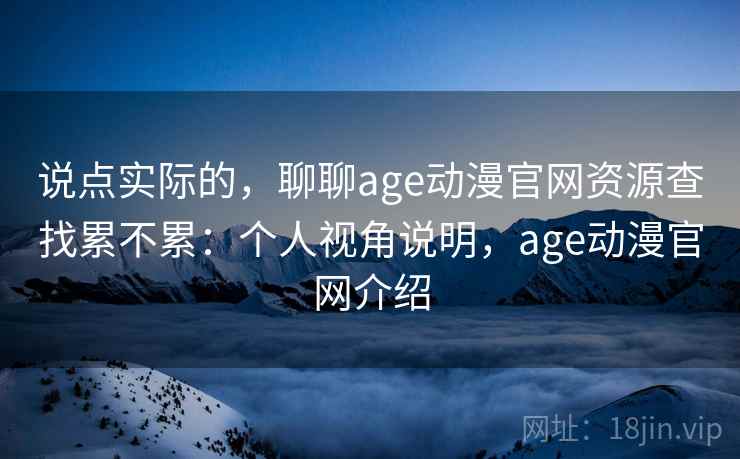 说点实际的，聊聊age动漫官网资源查找累不累：个人视角说明，age动漫官网介绍