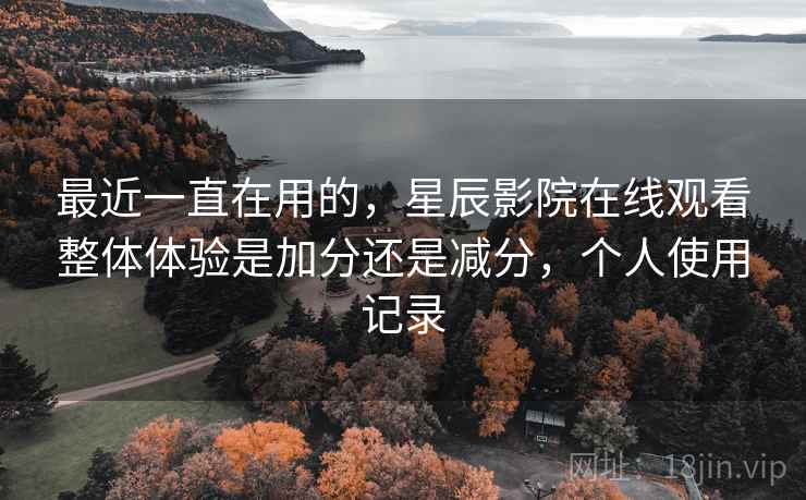 最近一直在用的,星辰影院在线观看整体体验是加分还是减分,个人使用记录 最近一直在用的,星辰影院在线观看整体体验是加分还是减分,个人使用记录