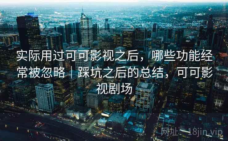 实际用过可可影视之后，哪些功能经常被忽略｜踩坑之后的总结，可可影视剧场
