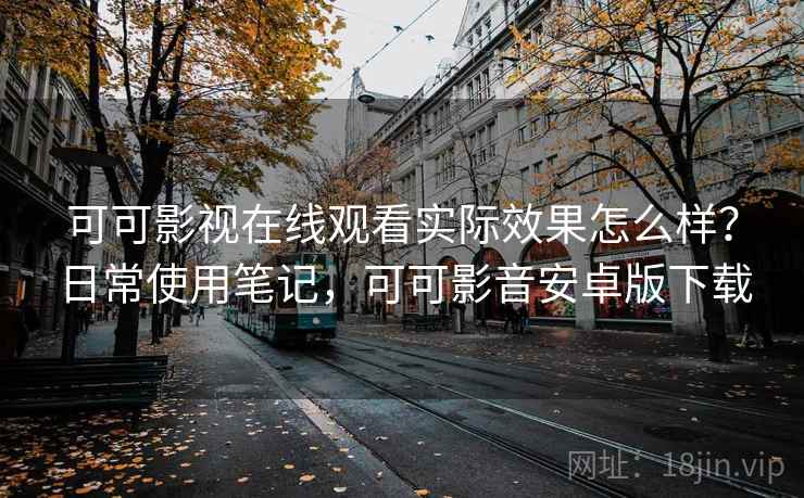 可可影视在线观看实际效果怎么样？日常使用笔记，可可影音安卓版下载