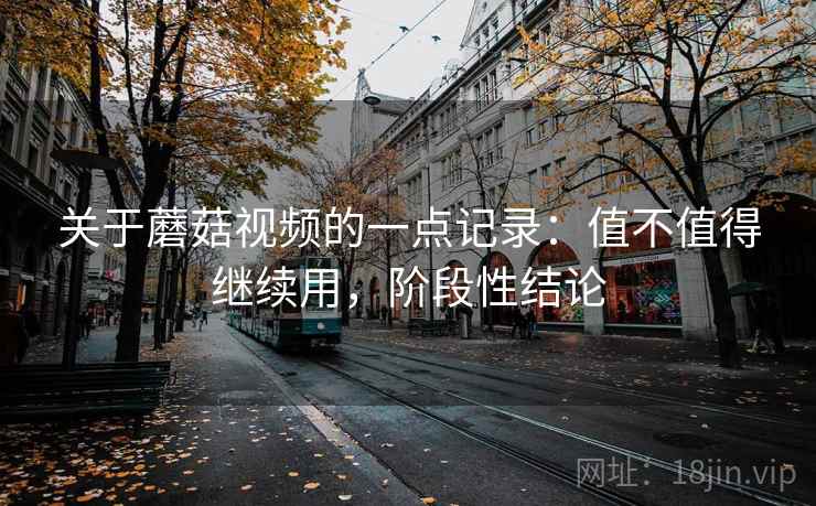 关于蘑菇视频的一点记录:值不值得继续用,阶段性结论 关于蘑菇视频的一点记录:值不值得继续用,阶段性结论