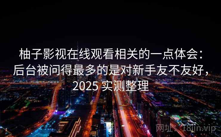柚子影视在线观看相关的一点体会:后台被问得最多的是对新手友不友好,2025 实测整理 柚子影视在线观看相关的一点体会:后台被问得最多的是对新手友不友好,2025 实测整理