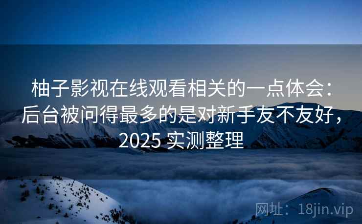 柚子影视在线观看相关的一点体会:后台被问得最多的是对新手友不友好,2025 实测整理 柚子影视在线观看相关的一点体会:后台被问得最多的是对新手友不友好,2025 实测整理
