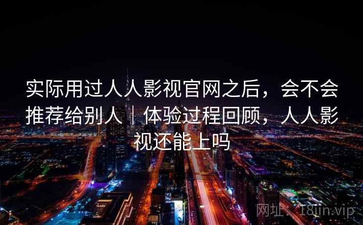 实际用过人人影视官网之后,会不会推荐给别人|体验过程回顾,人人影视还能上吗 实际用过人人影视官网之后,会不会推荐给别人|体验过程回顾,人人影视还能上吗