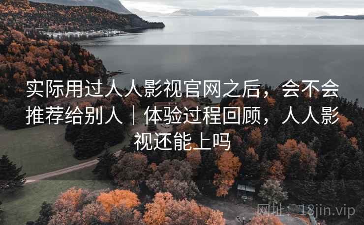 实际用过人人影视官网之后,会不会推荐给别人|体验过程回顾,人人影视还能上吗 实际用过人人影视官网之后,会不会推荐给别人|体验过程回顾,人人影视还能上吗