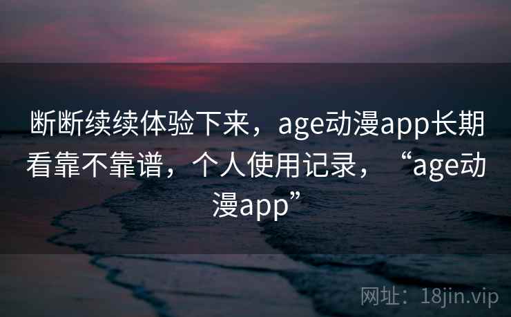断断续续体验下来，age动漫app长期看靠不靠谱，个人使用记录，“age动漫app”