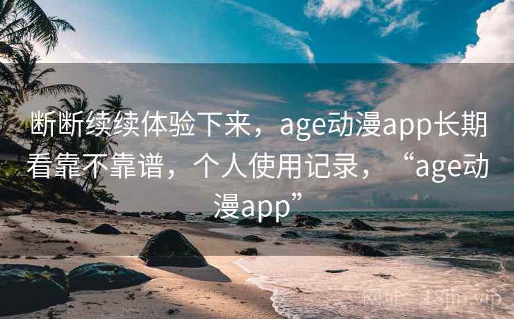 断断续续体验下来，age动漫app长期看靠不靠谱，个人使用记录，“age动漫app”