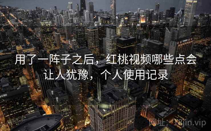 用了一阵子之后，红桃视频哪些点会让人犹豫，个人使用记录