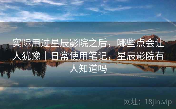 实际用过星辰影院之后，哪些点会让人犹豫｜日常使用笔记，星辰影院有人知道吗