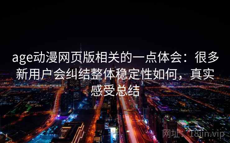 age动漫网页版相关的一点体会：很多新用户会纠结整体稳定性如何，真实感受总结