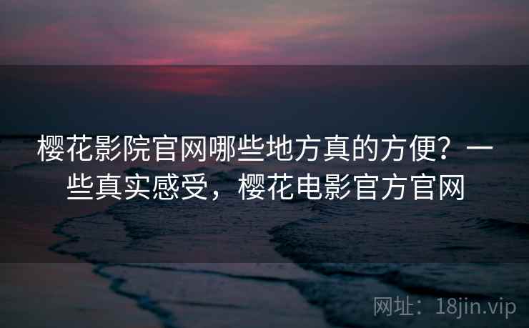 樱花影院官网哪些地方真的方便？一些真实感受，樱花电影官方官网
