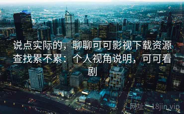 说点实际的,聊聊可可影视下载资源查找累不累:个人视角说明,可可看剧 说点实际的,聊聊可可影视下载资源查找累不累:个人视角说明,可可看剧