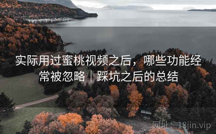实际用过蜜桃视频之后，哪些功能经常被忽略｜踩坑之后的总结