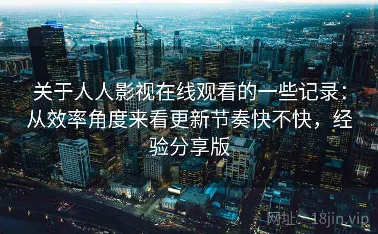 关于人人影视在线观看的一些记录:从效率角度来看更新节奏快不快,经验分享版 关于人人影视在线观看的一些记录:从效率角度来看更新节奏快不快,经验分享版