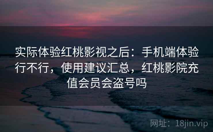 实际体验红桃影视之后：手机端体验行不行，使用建议汇总，红桃影院充值会员会盗号吗