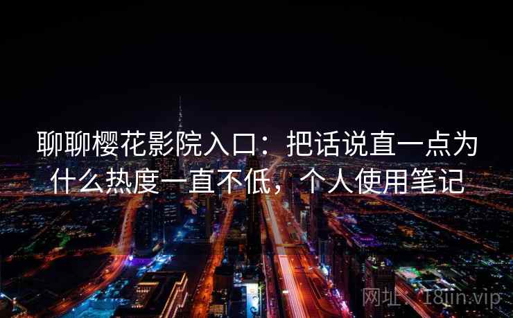 聊聊樱花影院入口：把话说直一点为什么热度一直不低，个人使用笔记