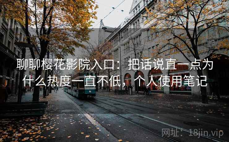 聊聊樱花影院入口：把话说直一点为什么热度一直不低，个人使用笔记