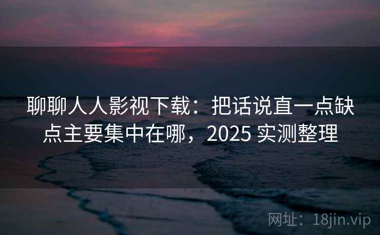 聊聊人人影视下载:把话说直一点缺点主要集中在哪,2025 实测整理 聊聊人人影视下载:把话说直一点缺点主要集中在哪,2025 实测整理