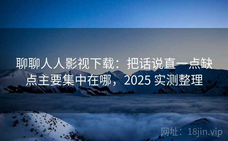 聊聊人人影视下载:把话说直一点缺点主要集中在哪,2025 实测整理 聊聊人人影视下载:把话说直一点缺点主要集中在哪,2025 实测整理