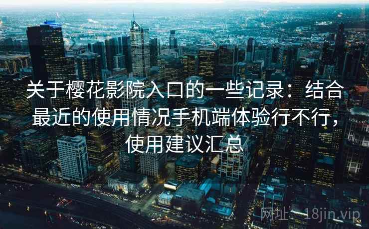 关于樱花影院入口的一些记录:结合最近的使用情况手机端体验行不行,使用建议汇总 关于樱花影院入口的一些记录:结合最近的使用情况手机端体验行不行,使用建议汇总