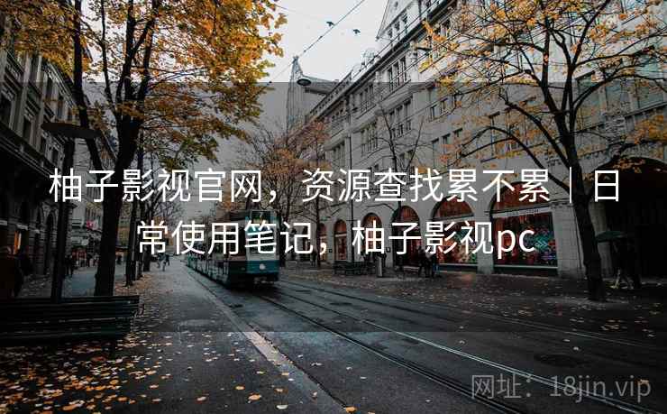柚子影视官网,资源查找累不累|日常使用笔记,柚子影视pc 柚子影视官网,资源查找累不累|日常使用笔记,柚子影视pc
