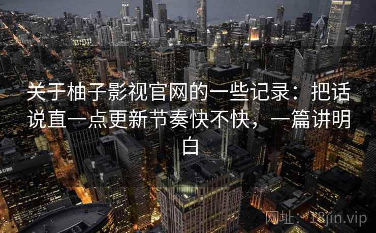 关于柚子影视官网的一些记录：把话说直一点更新节奏快不快，一篇讲明白