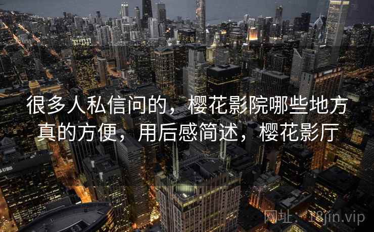 很多人私信问的，樱花影院哪些地方真的方便，用后感简述，樱花影厅