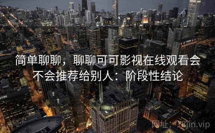 简单聊聊，聊聊可可影视在线观看会不会推荐给别人：阶段性结论