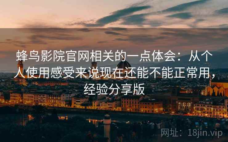 蜂鸟影院官网相关的一点体会：从个人使用感受来说现在还能不能正常用，经验分享版