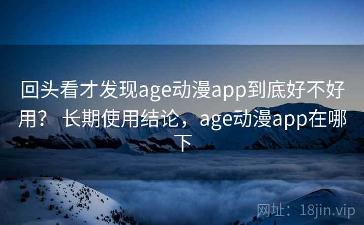 回头看才发现age动漫app到底好不好用? 长期使用结论,age动漫app在哪下 回头看才发现age动漫app到底好不好用? 长期使用结论,age动漫app在哪下