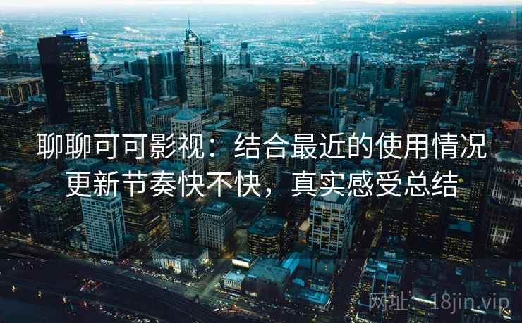 聊聊可可影视：结合最近的使用情况更新节奏快不快，真实感受总结