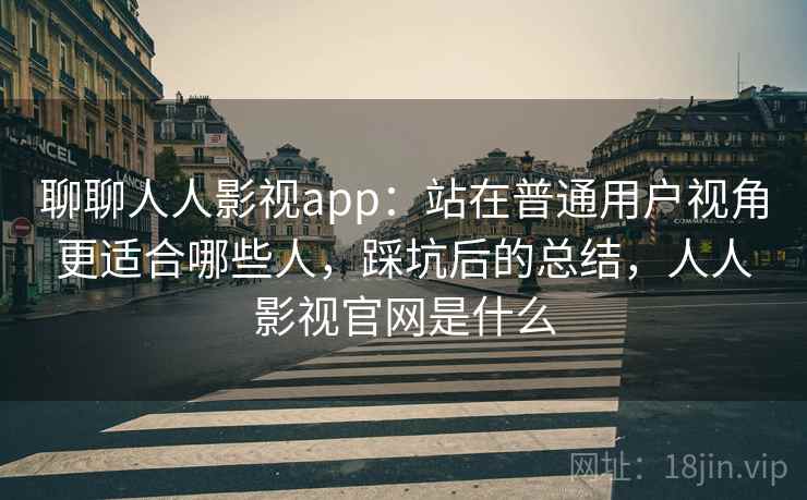 聊聊人人影视app:站在普通用户视角更适合哪些人,踩坑后的总结,人人影视官网是什么 聊聊人人影视app:站在普通用户视角更适合哪些人,踩坑后的总结,人人影视官网是什么